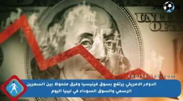 الدولار الأمريكي يرتفع بسوق فينيسيا وفرق ملحوظ بين السعرين الرسمي والسوق السوداء في ليبيا اليوم